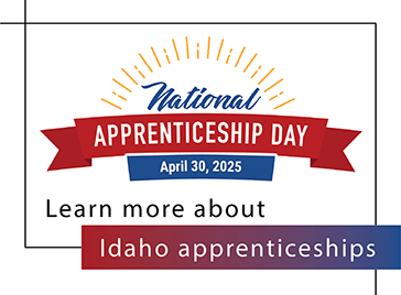 Idaho Apprenticeship Day is April 30, 2025. Learn More about Apprenticeship.